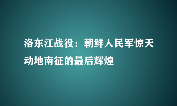 洛东江战役：朝鲜人民军惊天动地南征的最后辉煌