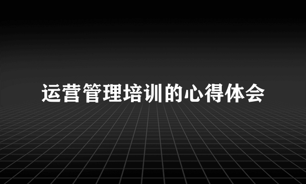 运营管理培训的心得体会