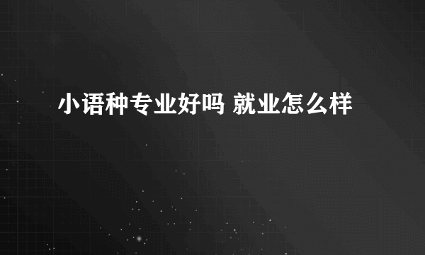 小语种专业好吗 就业怎么样