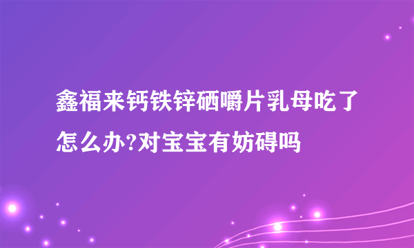 鑫福来钙铁锌硒嚼片乳母吃了怎么办?对宝宝有妨碍吗