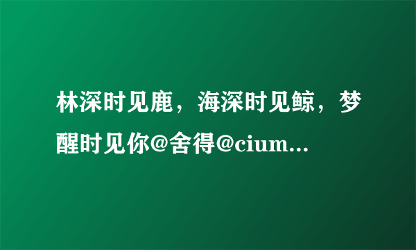 林深时见鹿，海深时见鲸，梦醒时见你@舍得@cium: 林深时