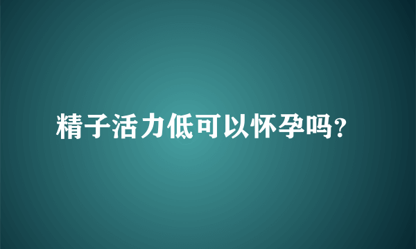 精子活力低可以怀孕吗？