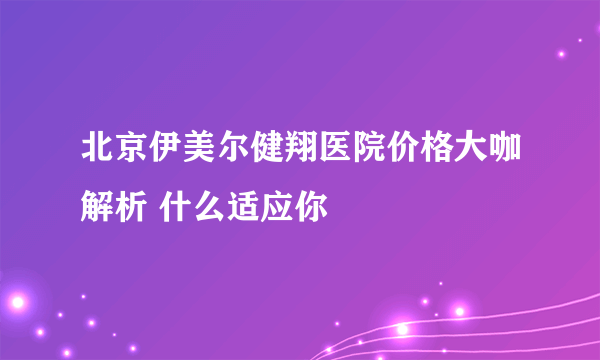 北京伊美尔健翔医院价格大咖解析 什么适应你