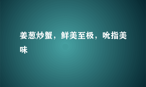 姜葱炒蟹，鲜美至极，吮指美味