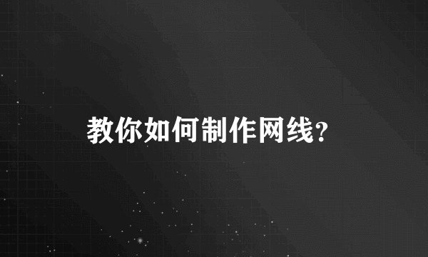 教你如何制作网线？