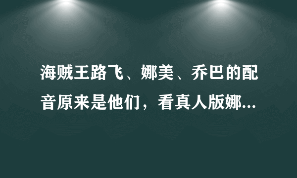 海贼王路飞、娜美、乔巴的配音原来是他们，看真人版娜美有多美