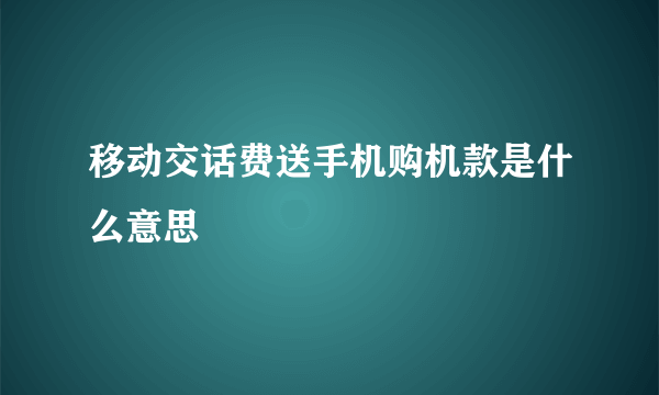 移动交话费送手机购机款是什么意思