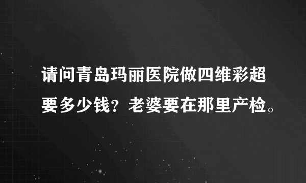 请问青岛玛丽医院做四维彩超要多少钱？老婆要在那里产检。