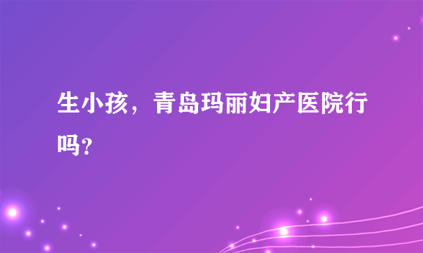 生小孩，青岛玛丽妇产医院行吗？