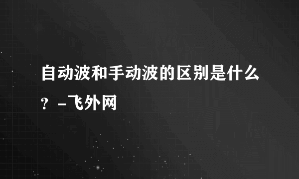 自动波和手动波的区别是什么？-飞外网