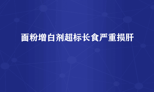 面粉增白剂超标长食严重损肝