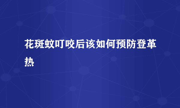 花斑蚊叮咬后该如何预防登革热