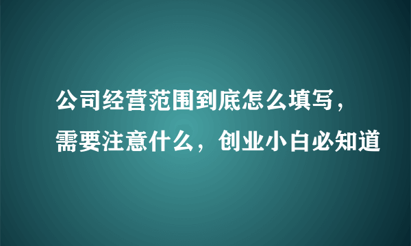 公司经营范围到底怎么填写，需要注意什么，创业小白必知道