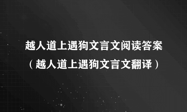 越人道上遇狗文言文阅读答案（越人道上遇狗文言文翻译）