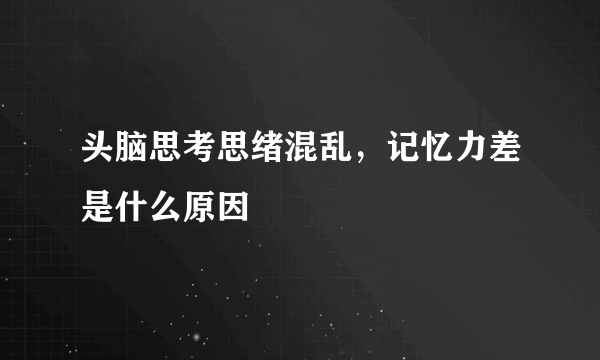 头脑思考思绪混乱，记忆力差是什么原因