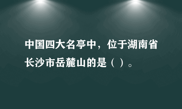 中国四大名亭中，位于湖南省长沙市岳麓山的是（）。