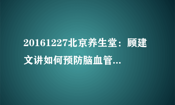 20161227北京养生堂：顾建文讲如何预防脑血管供血不足