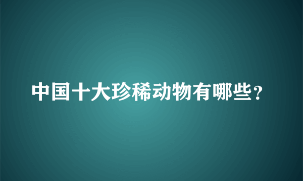 中国十大珍稀动物有哪些？