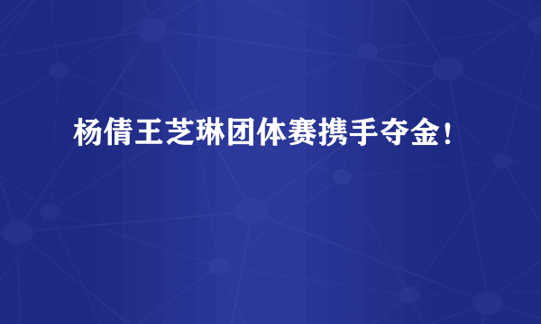 杨倩王芝琳团体赛携手夺金！