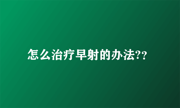 怎么治疗早射的办法?？