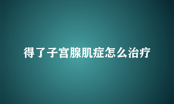 得了子宫腺肌症怎么治疗