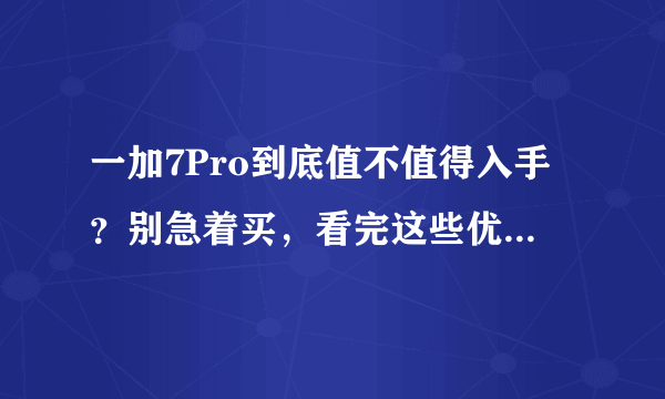 一加7Pro到底值不值得入手？别急着买，看完这些优缺点再决定！