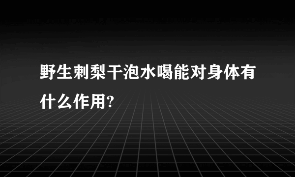 野生刺梨干泡水喝能对身体有什么作用?