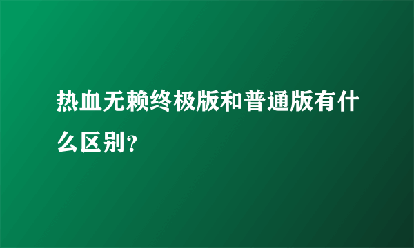 热血无赖终极版和普通版有什么区别？