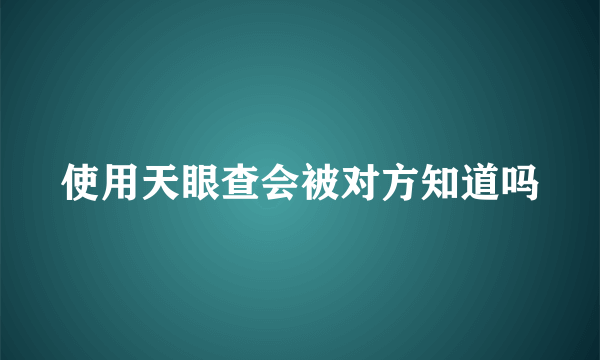 使用天眼查会被对方知道吗