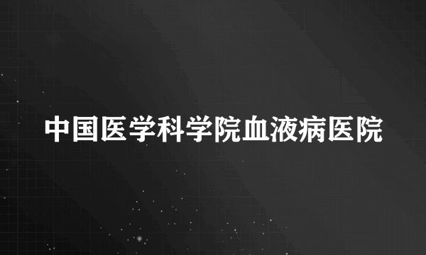 中国医学科学院血液病医院