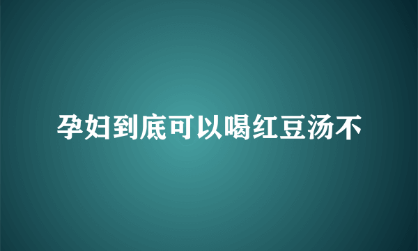 孕妇到底可以喝红豆汤不