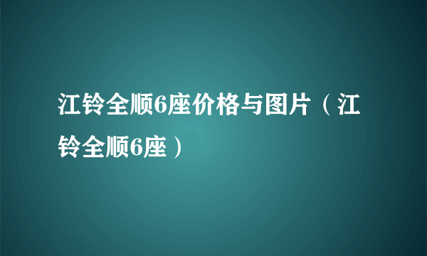 江铃全顺6座价格与图片（江铃全顺6座）