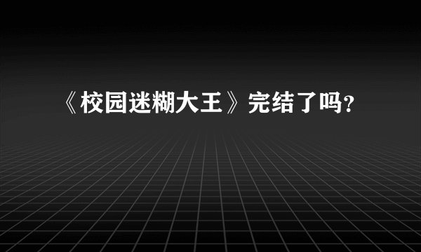 《校园迷糊大王》完结了吗？