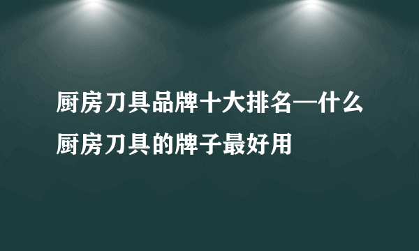 厨房刀具品牌十大排名—什么厨房刀具的牌子最好用