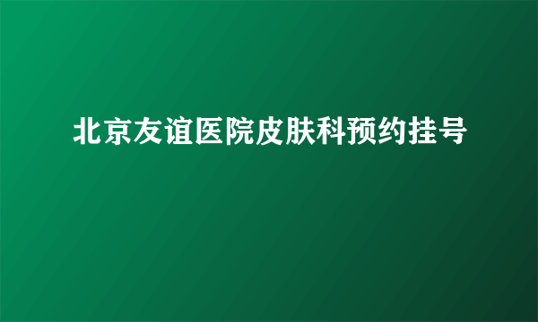 北京友谊医院皮肤科预约挂号