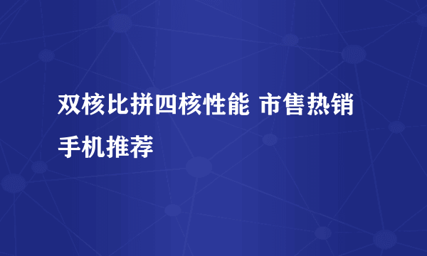 双核比拼四核性能 市售热销手机推荐