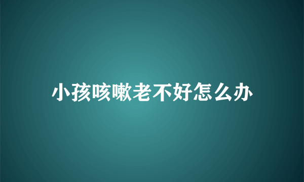 小孩咳嗽老不好怎么办