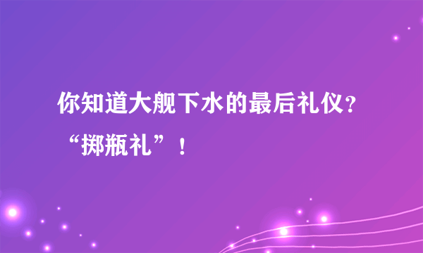 你知道大舰下水的最后礼仪？“掷瓶礼”！