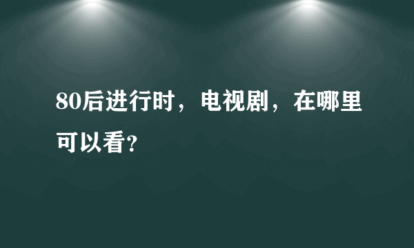 80后进行时，电视剧，在哪里可以看？