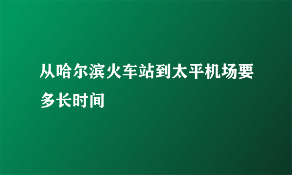 从哈尔滨火车站到太平机场要多长时间