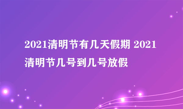 2021清明节有几天假期 2021清明节几号到几号放假