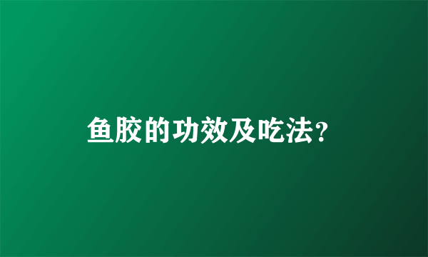 鱼胶的功效及吃法？