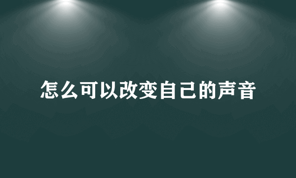 怎么可以改变自己的声音