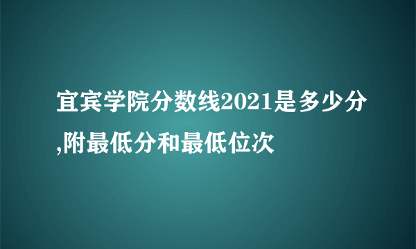 宜宾学院分数线2021是多少分,附最低分和最低位次