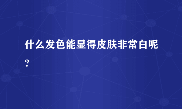 什么发色能显得皮肤非常白呢？