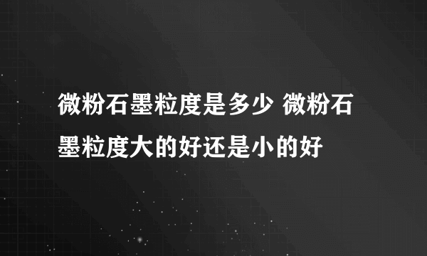 微粉石墨粒度是多少 微粉石墨粒度大的好还是小的好