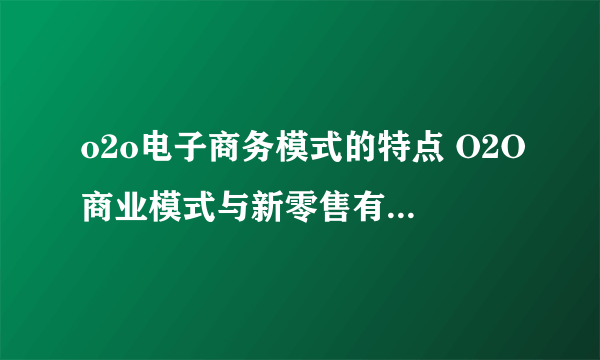 o2o电子商务模式的特点 O2O商业模式与新零售有什么区别