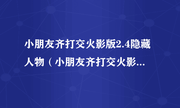 小朋友齐打交火影版2.4隐藏人物（小朋友齐打交火影版2 4隐藏人物密码）