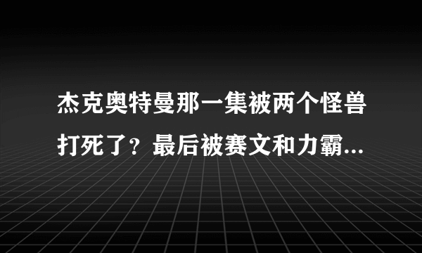 杰克奥特曼那一集被两个怪兽打死了？最后被赛文和力霸王救活了。