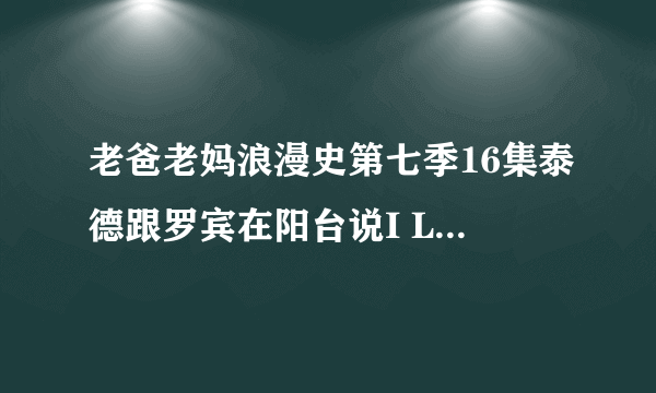 老爸老妈浪漫史第七季16集泰德跟罗宾在阳台说I LOVE YOU 的插曲是神马